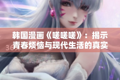 韩国漫画《嗟嗟嗟》：揭示青春烦恼与现代生活的真实写照