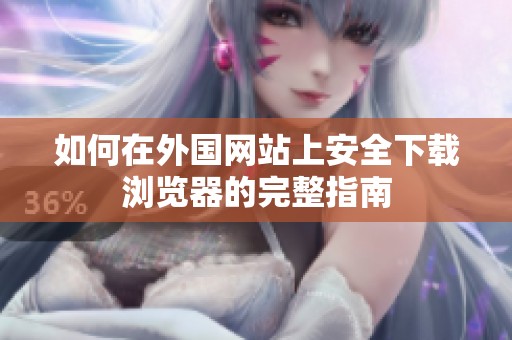 如何在外国网站上安全下载浏览器的完整指南