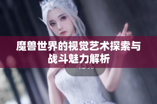 魔兽世界的视觉艺术探索与战斗魅力解析