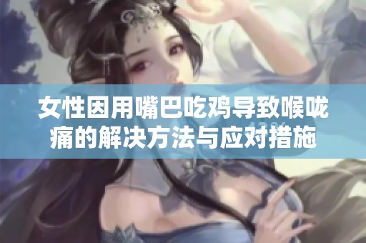 女性因用嘴巴吃鸡导致喉咙痛的解决方法与应对措施