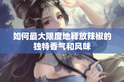 如何最大限度地释放辣椒的独特香气和风味