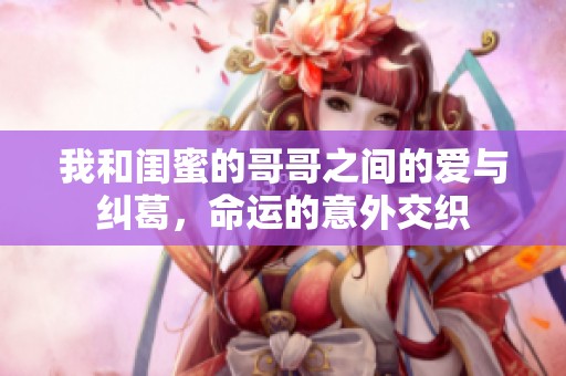 我和闺蜜的哥哥之间的爱与纠葛，命运的意外交织