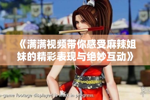 《满满视频带你感受麻辣姐妹的精彩表现与绝妙互动》