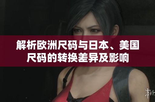 解析欧洲尺码与日本、美国尺码的转换差异及影响