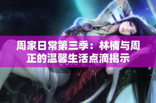 周家日常第三季：林楠与周正的温馨生活点滴揭示