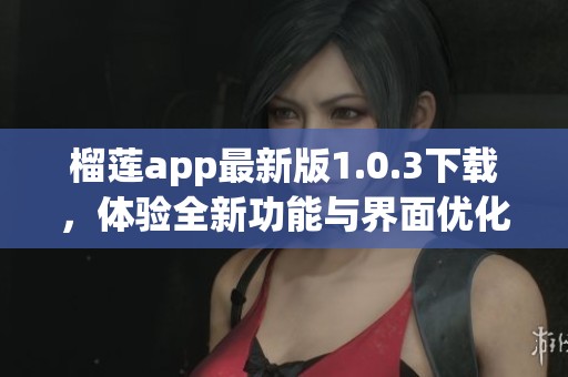 榴莲app最新版1.0.3下载，体验全新功能与界面优化