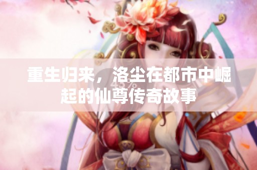 重生归来，洛尘在都市中崛起的仙尊传奇故事