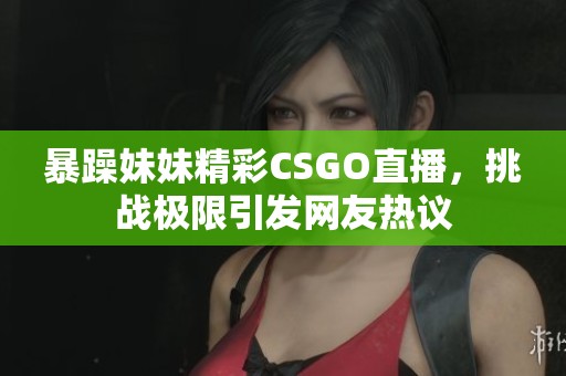 暴躁妹妹精彩CSGO直播，挑战极限引发网友热议