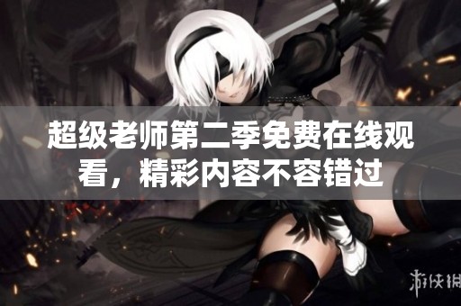 超级老师第二季免费在线观看，精彩内容不容错过