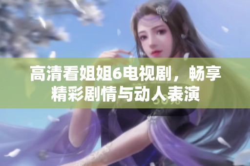 高清看姐姐6电视剧，畅享精彩剧情与动人表演