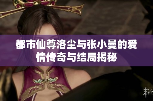 都市仙尊洛尘与张小曼的爱情传奇与结局揭秘