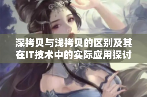 深拷贝与浅拷贝的区别及其在IT技术中的实际应用探讨