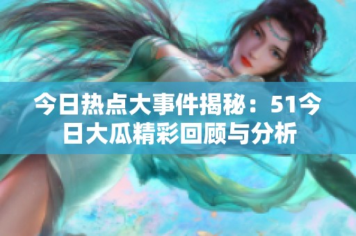 今日热点大事件揭秘：51今日大瓜精彩回顾与分析