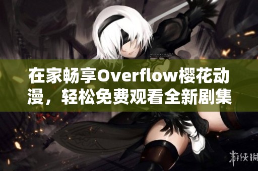 在家畅享Overflow樱花动漫，轻松免费观看全新剧集