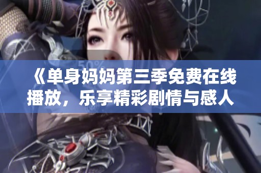《单身妈妈第三季免费在线播放，乐享精彩剧情与感人故事》