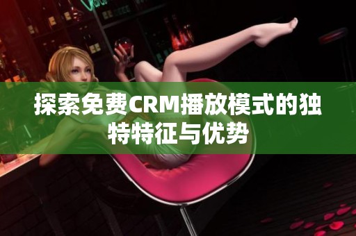 探索免费CRM播放模式的独特特征与优势