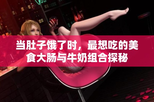 当肚子饿了时，最想吃的美食大肠与牛奶组合探秘