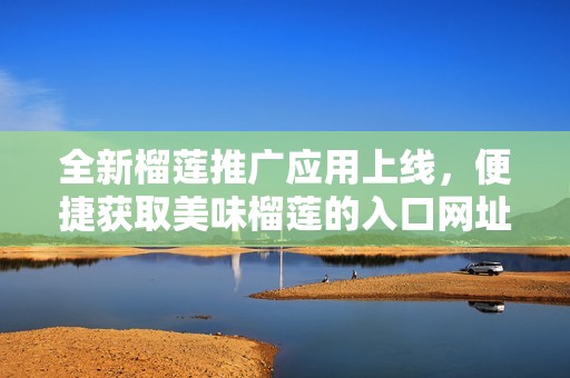 全新榴莲推广应用上线，便捷获取美味榴莲的入口网址分享
