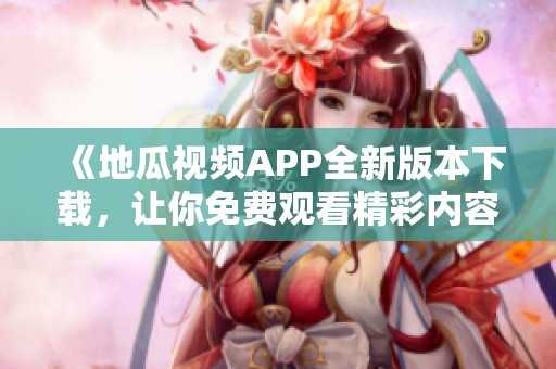 《地瓜视频APP全新版本下载，让你免费观看精彩内容》