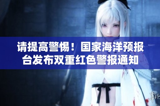 请提高警惕！国家海洋预报台发布双重红色警报通知
