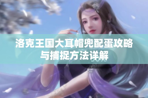 洛克王国大耳帽兜配蛋攻略与捕捉方法详解