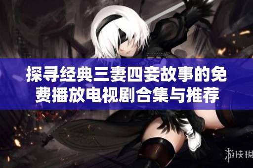 探寻经典三妻四妾故事的免费播放电视剧合集与推荐