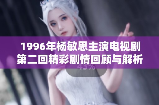 1996年杨敏思主演电视剧第二回精彩剧情回顾与解析