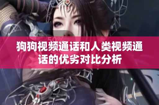 狗狗视频通话和人类视频通话的优劣对比分析