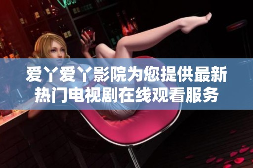 爱丫爱丫影院为您提供最新热门电视剧在线观看服务