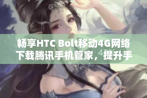 畅享HTC Bolt移动4G网络下载腾讯手机管家，提升手机安全性和性能