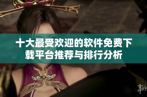 十大最受欢迎的软件免费下载平台推荐与排行分析