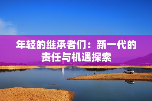 年轻的继承者们：新一代的责任与机遇探索