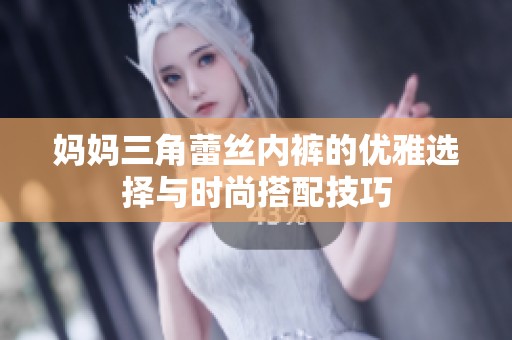 妈妈三角蕾丝内裤的优雅选择与时尚搭配技巧