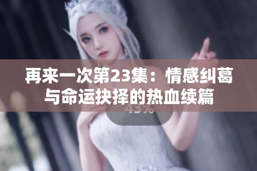 再来一次第23集：情感纠葛与命运抉择的热血续篇