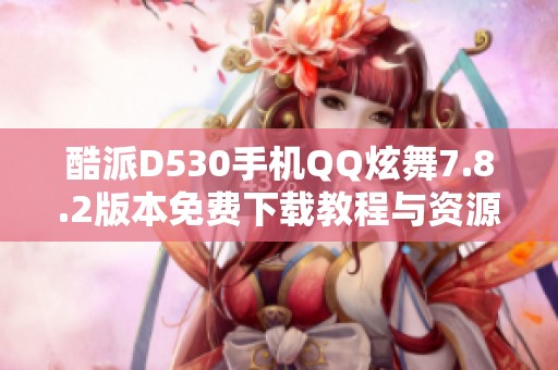 酷派D530手机QQ炫舞7.8.2版本免费下载教程与资源分享