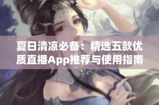 夏日清凉必备：精选五款优质直播App推荐与使用指南