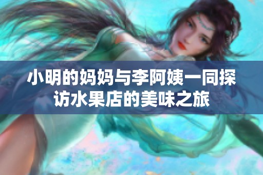 小明的妈妈与李阿姨一同探访水果店的美味之旅