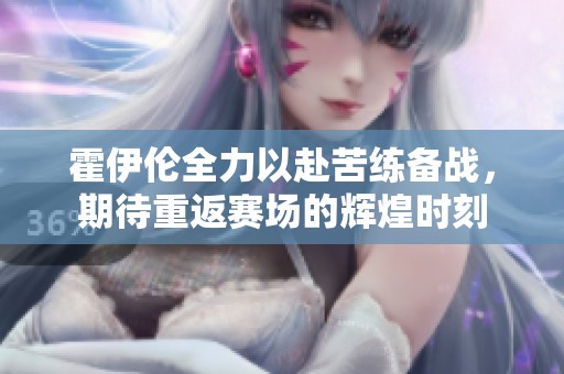 霍伊伦全力以赴苦练备战，期待重返赛场的辉煌时刻