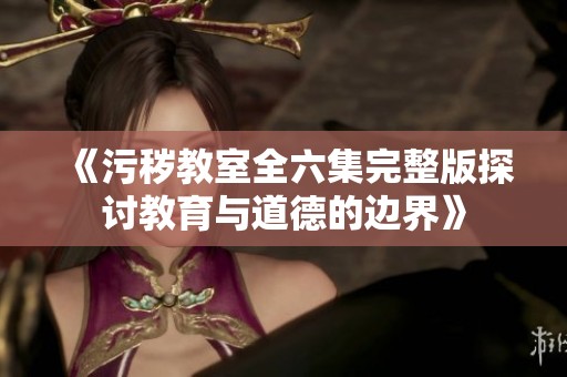 《污秽教室全六集完整版探讨教育与道德的边界》