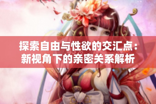 探索自由与性欲的交汇点：新视角下的亲密关系解析
