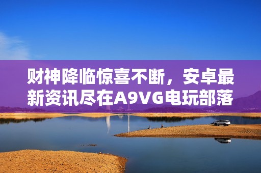 财神降临惊喜不断，安卓最新资讯尽在A9VG电玩部落！
