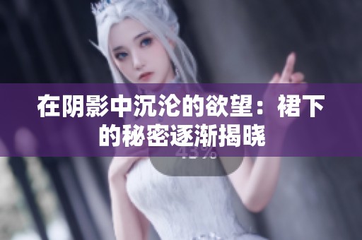 在阴影中沉沦的欲望：裙下的秘密逐渐揭晓