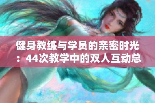 健身教练与学员的亲密时光：44次教学中的双人互动总结