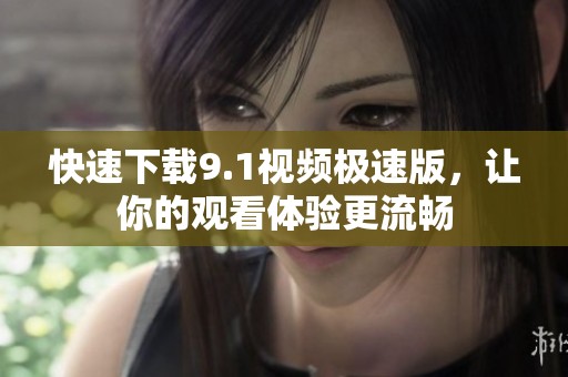 快速下载9.1视频极速版，让你的观看体验更流畅