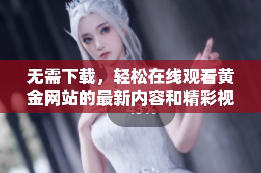 无需下载，轻松在线观看黄金网站的最新内容和精彩视频