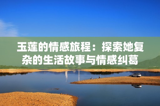 玉莲的情感旅程：探索她复杂的生活故事与情感纠葛
