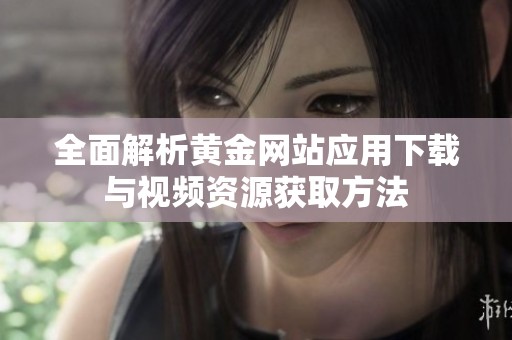 全面解析黄金网站应用下载与视频资源获取方法