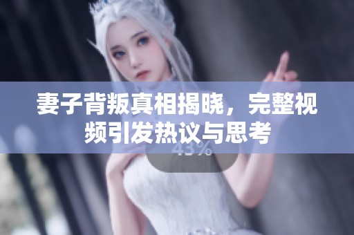 妻子背叛真相揭晓，完整视频引发热议与思考