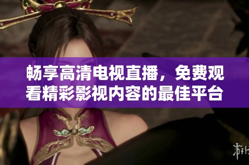 畅享高清电视直播，免费观看精彩影视内容的最佳平台