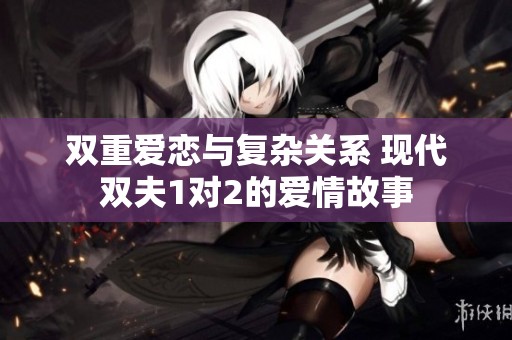 双重爱恋与复杂关系 现代双夫1对2的爱情故事